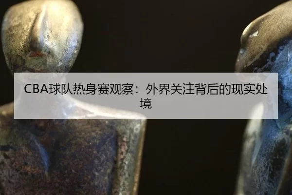 CBA球队热身赛观察：外界关注背后的现实处境