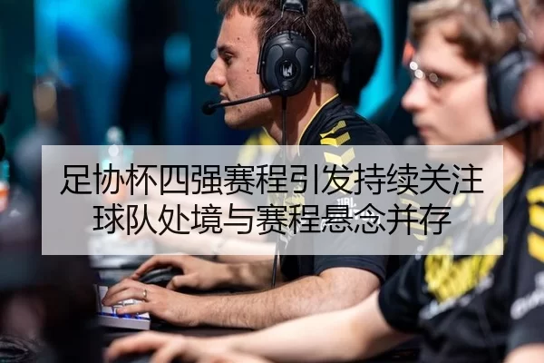 足协杯四强赛程引发持续关注 球队处境与赛程悬念并存